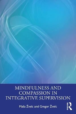 Mindfulness and Compassion in Integrative Supervision - Maša Žvelc,Gregor Žvelc - cover