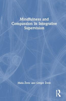 Mindfulness and Compassion in Integrative Supervision - Maša Žvelc,Gregor Žvelc - cover