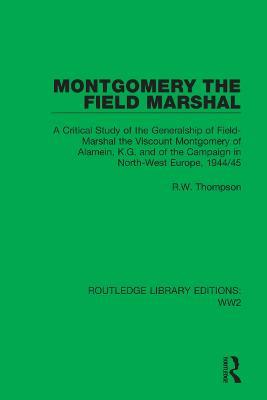 Montgomery the Field Marshal: A Critical Study of the Generalship of Field-Marshal the Viscount Montgomery of Alamein, K.G. and of the Campaign in North-West Europe, 1944/45 - R.W. Thompson - cover