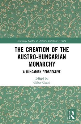 The Creation of the Austro-Hungarian Monarchy: A Hungarian Perspective - cover