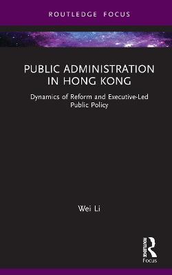 Public Administration in Hong Kong: Dynamics of Reform and Executive-Led Public Policy - Wei Li - cover