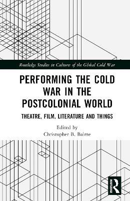 Performing the Cold War in the Postcolonial World: Theatre, Film, Literature and Things - cover