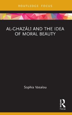 Al-Ghazali and the Idea of Moral Beauty - Sophia Vasalou - cover