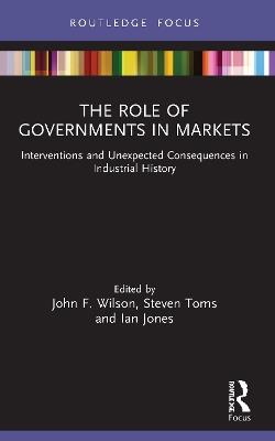 The Role of Governments in Markets: Interventions and Unexpected Consequences in Industrial History - cover