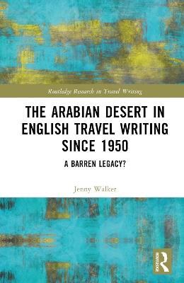 The Arabian Desert in English Travel Writing Since 1950: A Barren Legacy? - Jenny Walker - cover