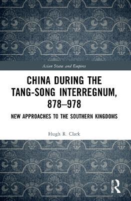 China during the Tang-Song Interregnum, 878–978: New Approaches to the Southern Kingdoms - Hugh Clark - cover