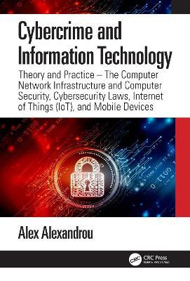 Cybercrime and Information Technology: The Computer Network Infrastructure and Computer Security, Cybersecurity Laws, Internet of Things (IoT), and Mobile Devices - Alex Alexandrou - cover