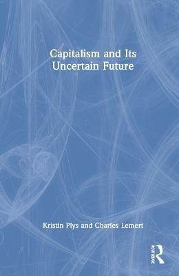 Capitalism and Its Uncertain Future - Kristin Plys,Charles Lemert - cover
