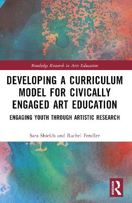 Developing a Curriculum Model for Civically Engaged Art Education: Engaging Youth through Artistic Research - Sara Scott Shields,Rachel Fendler - cover