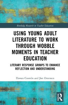 Using Young Adult Literature to Work through Wobble Moments in Teacher Education: Literary Response Groups to Enhance Reflection and Understanding - Dawan Coombs,Jon Ostenson - cover