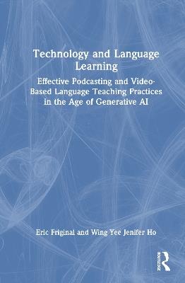Technology and Language Learning: Effective Podcasting and Video-Based Language Teaching Practices in the Age of Generative AI - Eric Friginal,Wing Yee Jenifer Ho - cover