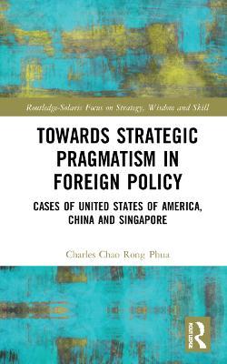Towards Strategic Pragmatism in Foreign Policy: Cases of United States of America, China and Singapore - Charles Chao Rong Phua - cover