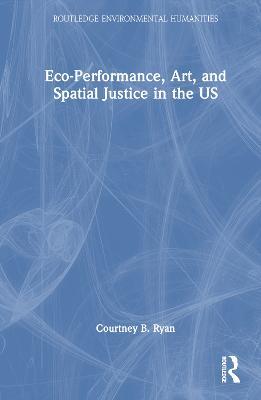 Eco-Performance, Art, and Spatial Justice in the US - Courtney B. Ryan - cover