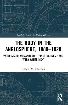 The Body in the Anglosphere, 1880–1920: "Well Sexed Womanhood," "Finer Natives," and "Very White Men" - Robert W. Thurston - cover