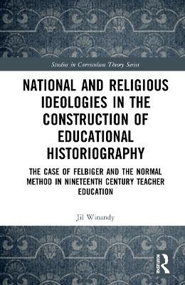 National and Religious Ideologies in the Construction of Educational Historiography: The Case of Felbiger and the Normal Method in Nineteenth Century Teacher Education - Jil Winandy - cover