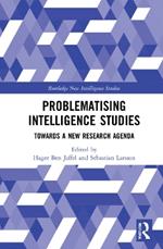 Problematising Intelligence Studies: Towards A New Research Agenda