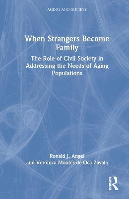 When Strangers Become Family: The Role of Civil Society in Addressing the Needs of Aging Populations - Ronald Angel,Verónica Montes-de-Oca Zavala - cover