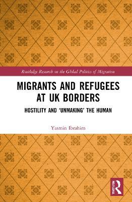 Migrants and Refugees at UK Borders: Hostility and ‘Unmaking’ the Human - Yasmin Ibrahim - cover