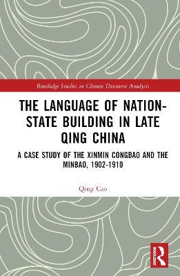 The Language of Nation-State Building in Late Qing China: A Case Study of the Xinmin Congbao and the Minbao, 1902-1910 - Qing Cao - cover