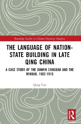 The Language of Nation-State Building in Late Qing China: A Case Study of the Xinmin Congbao and the Minbao, 1902-1910 - Qing Cao - cover
