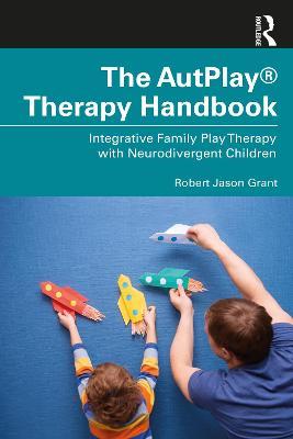 The AutPlay® Therapy Handbook: Integrative Family Play Therapy with Neurodivergent Children - Robert Jason Grant - cover