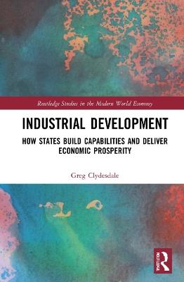 Industrial Development: How States Build Capabilities and Deliver Economic Prosperity - Greg Clydesdale - cover