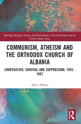 Communism, Atheism and the Orthodox Church of Albania: Cooperation, Survival and Suppression, 1945–1967 - Artan Hoxha - cover