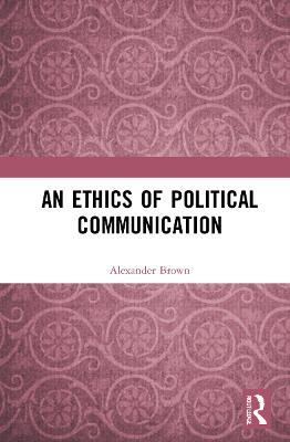 An Ethics of Political Communication - Alexander Brown - cover