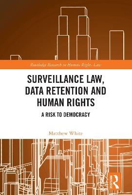 Surveillance Law, Data Retention and Human Rights: A Risk to Democracy - Matthew White - cover