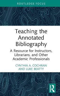 Teaching the Annotated Bibliography: A Resource for Instructors, Librarians, and Other Academic Professionals - Cynthia A. Cochran,Luke Beatty - cover