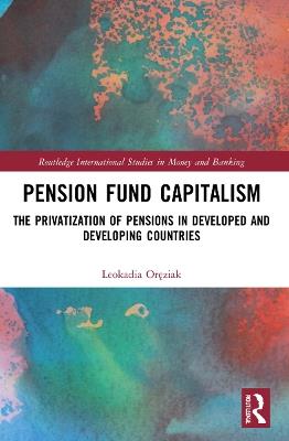 Pension Fund Capitalism: The Privatization of Pensions in Developed and Developing Countries - Leokadia Oreziak - cover