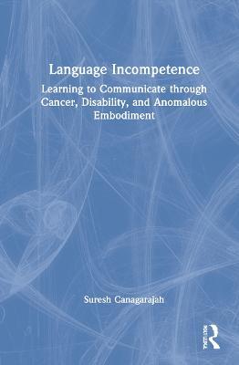 Language Incompetence: Learning to Communicate through Cancer, Disability, and Anomalous Embodiment - Suresh Canagarajah - cover
