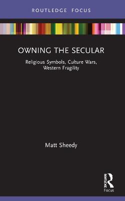 Owning the Secular: Religious Symbols, Culture Wars, Western Fragility - Matt Sheedy - cover