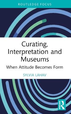 Curating, Interpretation and Museums: When Attitude Becomes Form - Sylvia Lahav - cover