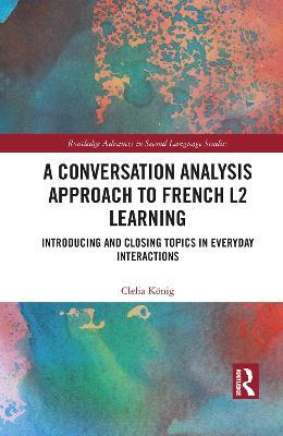 A Conversation Analysis Approach to French L2 Learning: Introducing and Closing Topics in Everyday Interactions - Clelia König - cover