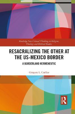 Resacralizing the Other at the US-Mexico Border: A Borderland Hermeneutic - Gregory L. Cuéllar - cover