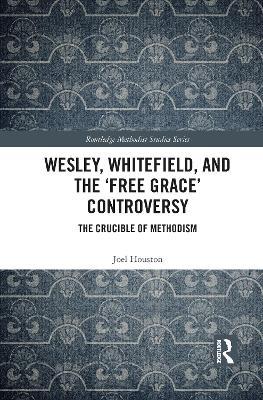Wesley, Whitefield and the 'Free Grace' Controversy: The Crucible of Methodism - Joel Houston - cover