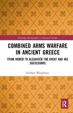 Combined Arms Warfare in Ancient Greece: From Homer to Alexander the Great and his Successors