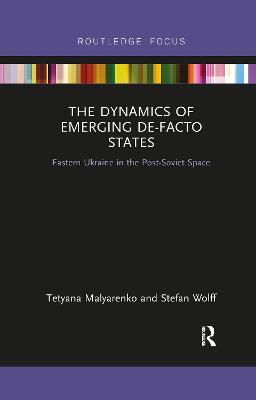 The Dynamics of Emerging De-Facto States: Eastern Ukraine in the Post-Soviet Space - Tetyana Malyarenko,Stefan Wolff - cover