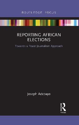Reporting African Elections: Towards a Peace Journalism Approach - Joseph Adebayo - cover