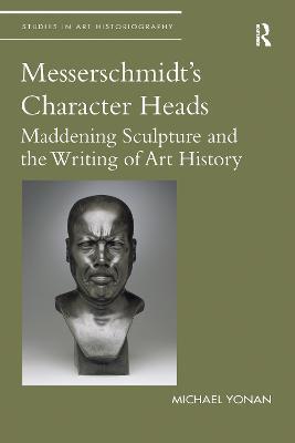 Messerschmidt's Character Heads: Maddening Sculpture and the Writing of Art History - Michael Yonan - cover