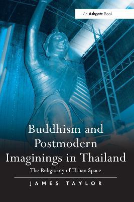 Buddhism and Postmodern Imaginings in Thailand: The Religiosity of Urban Space - James Taylor - cover