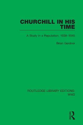 Churchill in his Time: A Study in a Reputation, 1939–1945 - Brian Gardner - cover