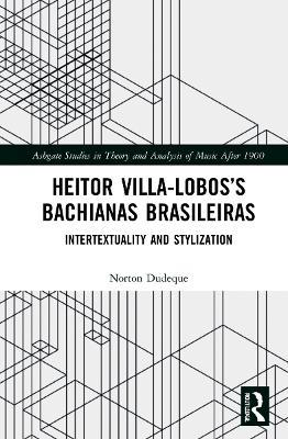 Heitor Villa-Lobos’s Bachianas Brasileiras: Intertextuality and Stylization - Norton Dudeque - cover
