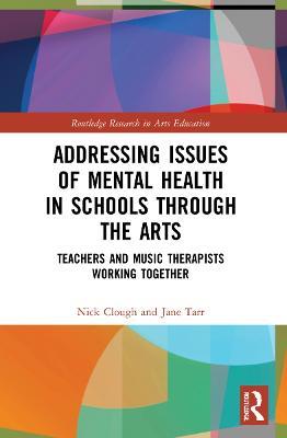 Addressing Issues of Mental Health in Schools through the Arts: Teachers and Music Therapists Working Together - Nick Clough,Jane Tarr - cover