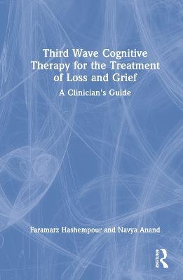 Third-Wave Cognitive Therapy for the Treatment of Loss and Grief: A Clinician's Guide - Faramarz Hashempour,Navya Anand - cover