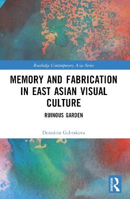 Memory and Fabrication in East Asian Visual Culture: Ruinous Garden - Dennitza Gabrakova - cover