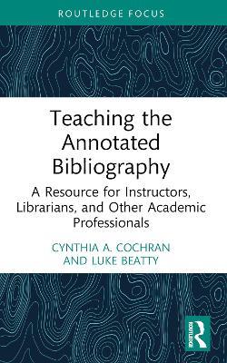 Teaching the Annotated Bibliography: A Resource for Instructors, Librarians, and Other Academic Professionals - Cynthia A. Cochran,Luke Beatty - cover