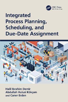 Integrated Process Planning, Scheduling, and Due-Date Assignment - Halil Ibrahim Demir,Abdullah Hulusi Kökçam,Caner Erden - cover