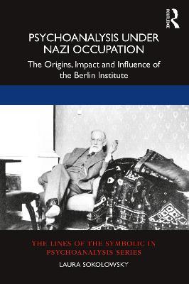 Psychoanalysis Under Nazi Occupation: The Origins, Impact and Influence of the Berlin Institute - Laura Sokolowsky - cover